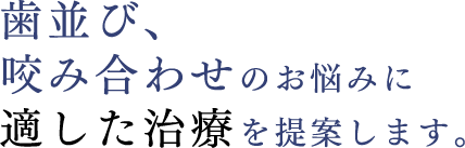 歯並び、 咬み合わせのお悩みに 適した治療を提案します。