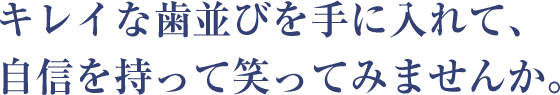 キレイな歯並びを手に入れて、 自信を持って笑ってみませんか。