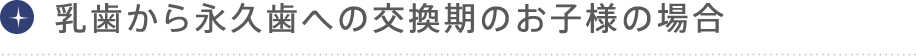 乳歯から永久歯への交換期のお子様の場合