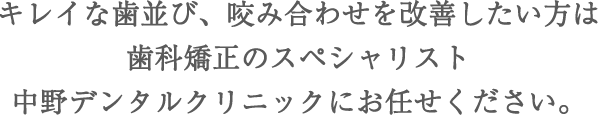 キレイな歯並び、咬み合わせを改善したい方は歯科矯正のスペシャリスト中野デンタルクリニックにお任せください。