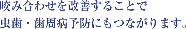 咬み合わせを改善することで虫歯・歯周病予防にもつながります。